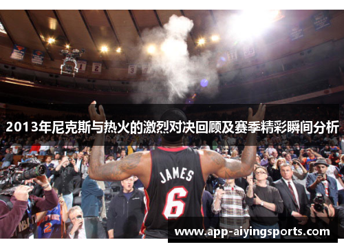 2013年尼克斯与热火的激烈对决回顾及赛季精彩瞬间分析