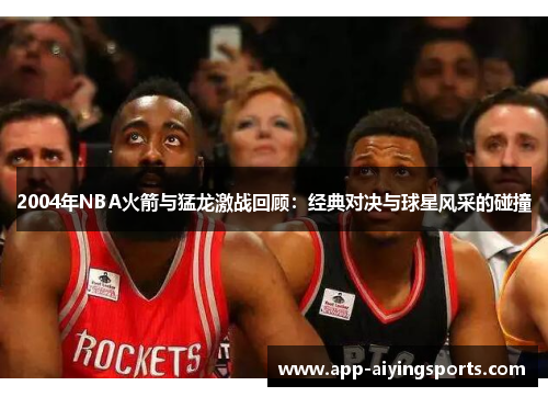 2004年NBA火箭与猛龙激战回顾：经典对决与球星风采的碰撞