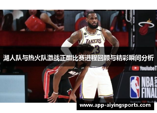 湖人队与热火队激战正酣比赛进程回顾与精彩瞬间分析