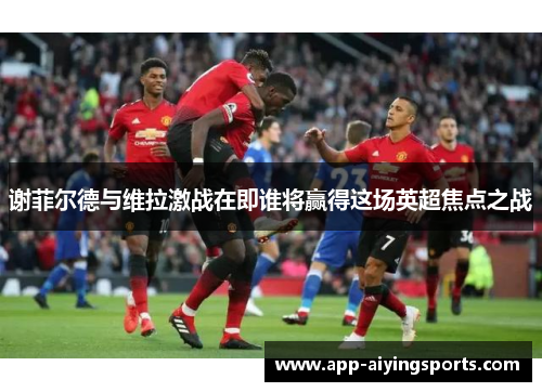 谢菲尔德与维拉激战在即谁将赢得这场英超焦点之战